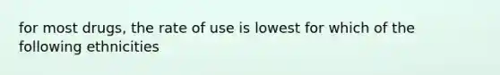 for most drugs, the rate of use is lowest for which of the following ethnicities