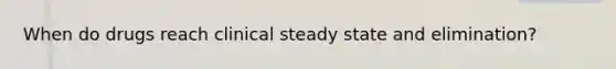 When do drugs reach clinical steady state and elimination?