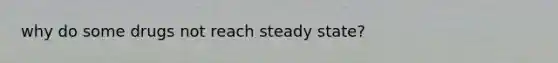 why do some drugs not reach steady state?