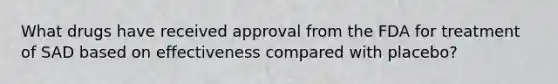 What drugs have received approval from the FDA for treatment of SAD based on effectiveness compared with placebo?