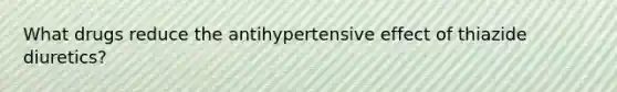 What drugs reduce the antihypertensive effect of thiazide diuretics?