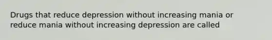 Drugs that reduce depression without increasing mania or reduce mania without increasing depression are called