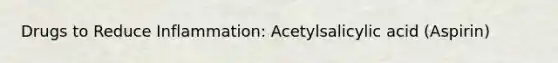 Drugs to Reduce Inflammation: Acetylsalicylic acid (Aspirin)