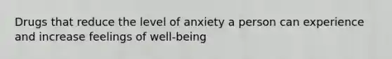 Drugs that reduce the level of anxiety a person can experience and increase feelings of well-being