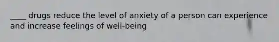 ____ drugs reduce the level of anxiety of a person can experience and increase feelings of well-being