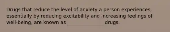 Drugs that reduce the level of anxiety a person experiences, essentially by reducing excitability and increasing feelings of well-being, are known as _______________ drugs.