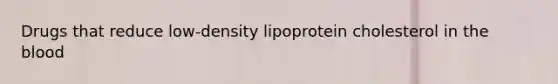 Drugs that reduce low-density lipoprotein cholesterol in <a href='https://www.questionai.com/knowledge/k7oXMfj7lk-the-blood' class='anchor-knowledge'>the blood</a>