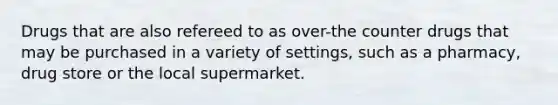 Drugs that are also refereed to as over-the counter drugs that may be purchased in a variety of settings, such as a pharmacy, drug store or the local supermarket.