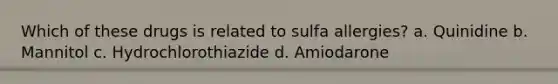 Which of these drugs is related to sulfa allergies? a. Quinidine b. Mannitol c. Hydrochlorothiazide d. Amiodarone