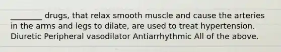 ________ drugs, that relax smooth muscle and cause the arteries in the arms and legs to dilate, are used to treat hypertension. Diuretic Peripheral vasodilator Antiarrhythmic All of the above.