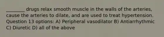 ________ drugs relax smooth muscle in the walls of the arteries, cause the arteries to dilate, and are used to treat hypertension. Question 13 options: A) Peripheral vasodilator B) Antiarrhythmic C) Diuretic D) all of the above