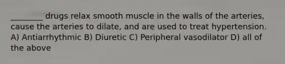 ________ drugs relax smooth muscle in the walls of the arteries, cause the arteries to dilate, and are used to treat hypertension. A) Antiarrhythmic B) Diuretic C) Peripheral vasodilator D) all of the above