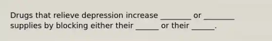 Drugs that relieve depression increase ________ or ________ supplies by blocking either their ______ or their ______.