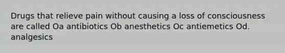 Drugs that relieve pain without causing a loss of consciousness are called Oa antibiotics Ob anesthetics Oc antiemetics Od. analgesics