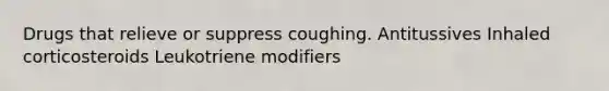 Drugs that relieve or suppress coughing. Antitussives Inhaled corticosteroids Leukotriene modifiers