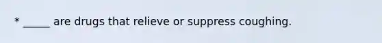 * _____ are drugs that relieve or suppress coughing.