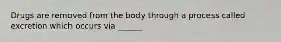 Drugs are removed from the body through a process called excretion which occurs via ______