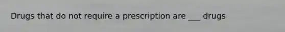 Drugs that do not require a prescription are ___ drugs