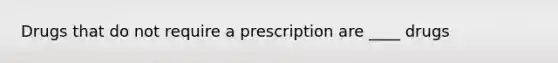 Drugs that do not require a prescription are ____ drugs