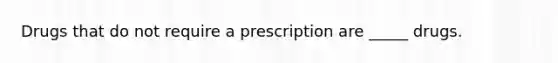 Drugs that do not require a prescription are _____ drugs.