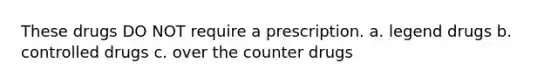 These drugs DO NOT require a prescription. a. legend drugs b. controlled drugs c. over the counter drugs