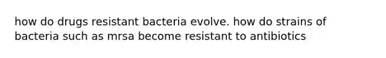 how do drugs resistant bacteria evolve. how do strains of bacteria such as mrsa become resistant to antibiotics