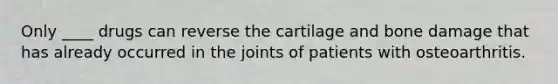 Only ____ drugs can reverse the cartilage and bone damage that has already occurred in the joints of patients with osteoarthritis.