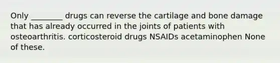 Only ________ drugs can reverse the cartilage and bone damage that has already occurred in the joints of patients with osteoarthritis. corticosteroid drugs NSAIDs acetaminophen None of these.