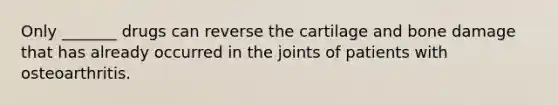 Only _______ drugs can reverse the cartilage and bone damage that has already occurred in the joints of patients with osteoarthritis.