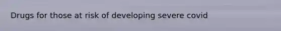 Drugs for those at risk of developing severe covid