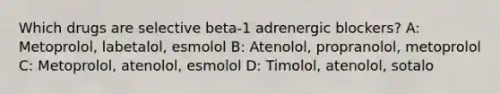 Which drugs are selective beta-1 adrenergic blockers? A: Metoprolol, labetalol, esmolol B: Atenolol, propranolol, metoprolol C: Metoprolol, atenolol, esmolol D: Timolol, atenolol, sotalo