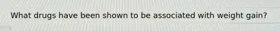 What drugs have been shown to be associated with weight gain?