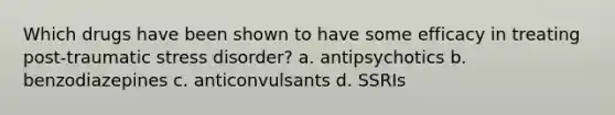 Which drugs have been shown to have some efficacy in treating post-traumatic stress disorder? a. antipsychotics b. benzodiazepines c. anticonvulsants d. SSRIs