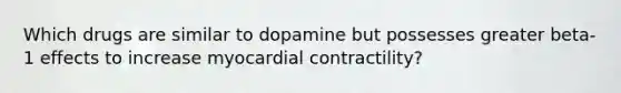 Which drugs are similar to dopamine but possesses greater beta-1 effects to increase myocardial contractility?