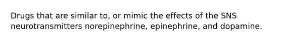 Drugs that are similar to, or mimic the effects of the SNS neurotransmitters norepinephrine, epinephrine, and dopamine.