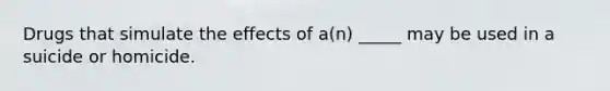 Drugs that simulate the effects of a(n) _____ may be used in a suicide or homicide.