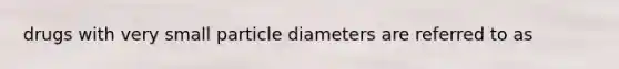 drugs with very small particle diameters are referred to as