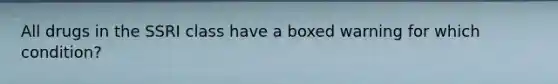 All drugs in the SSRI class have a boxed warning for which condition?