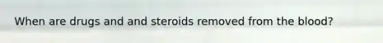 When are drugs and and steroids removed from the blood?