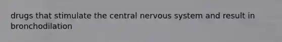 drugs that stimulate the central nervous system and result in bronchodilation