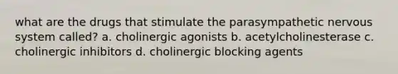 what are the drugs that stimulate the parasympathetic nervous system called? a. cholinergic agonists b. acetylcholinesterase c. cholinergic inhibitors d. cholinergic blocking agents