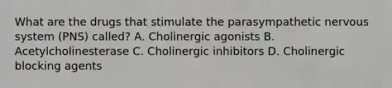 What are the drugs that stimulate the parasympathetic nervous system (PNS) called? A. Cholinergic agonists B. Acetylcholinesterase C. Cholinergic inhibitors D. Cholinergic blocking agents