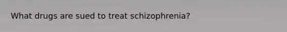 What drugs are sued to treat schizophrenia?