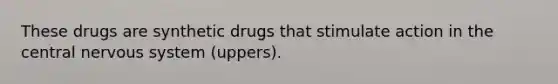 These drugs are synthetic drugs that stimulate action in the central nervous system (uppers).