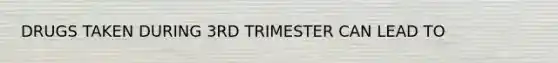 DRUGS TAKEN DURING 3RD TRIMESTER CAN LEAD TO