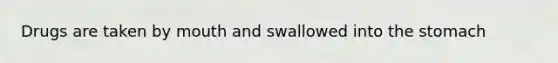 Drugs are taken by mouth and swallowed into <a href='https://www.questionai.com/knowledge/kLccSGjkt8-the-stomach' class='anchor-knowledge'>the stomach</a>