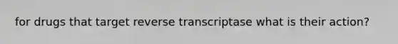 for drugs that target reverse transcriptase what is their action?