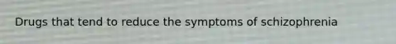 Drugs that tend to reduce the symptoms of schizophrenia