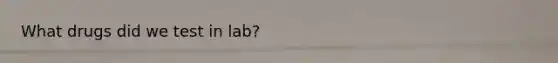 What drugs did we test in lab?