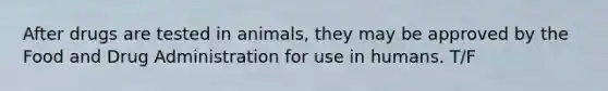 After drugs are tested in animals, they may be approved by the Food and Drug Administration for use in humans. T/F